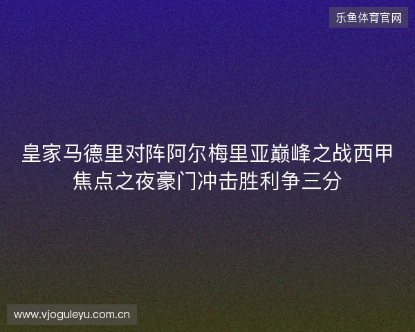 皇家马德里对阵阿尔梅里亚巅峰之战西甲焦点之夜豪门冲击胜利争三分