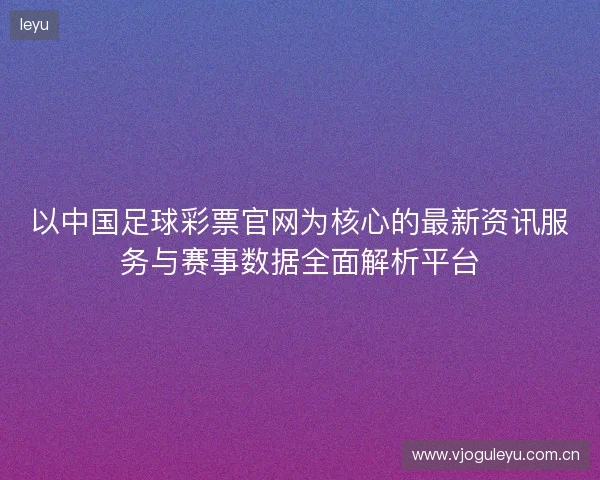 以中国足球彩票官网为核心的最新资讯服务与赛事数据全面解析平台