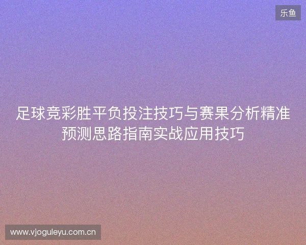 足球竞彩胜平负投注技巧与赛果分析精准预测思路指南实战应用技巧 足球竞彩胜平负投注技巧与赛果分析精准预测思路指南实战应用技巧