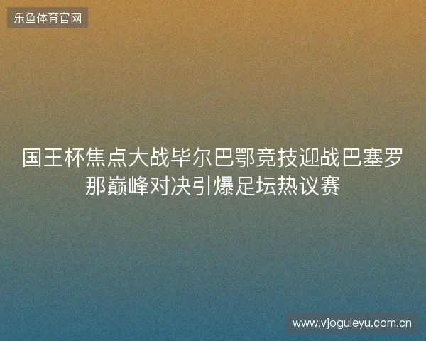 国王杯焦点大战毕尔巴鄂竞技迎战巴塞罗那巅峰对决引爆足坛热议赛 国王杯焦点大战毕尔巴鄂竞技迎战巴塞罗那巅峰对决引爆足坛热议赛