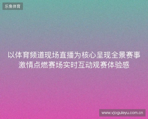 以体育频道现场直播为核心呈现全景赛事激情点燃赛场实时互动观赛体验感