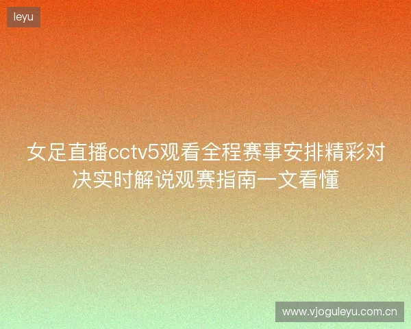 女足直播cctv5观看全程赛事安排精彩对决实时解说观赛指南一文看懂 女足直播cctv5观看全程赛事安排精彩对决实时解说观赛指南一文看懂
