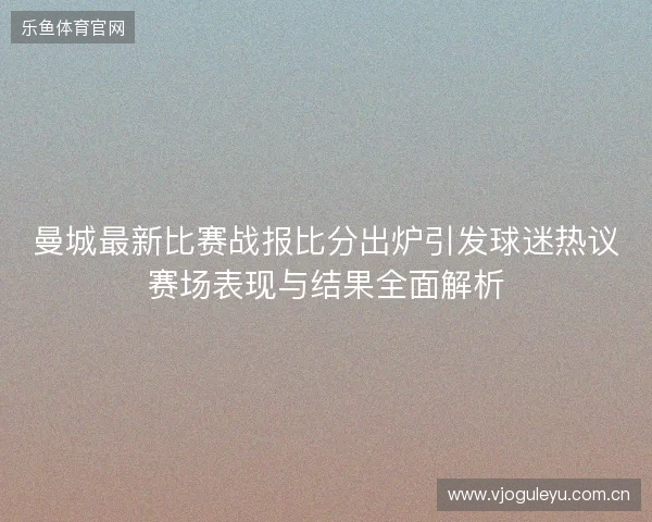 曼城最新比赛战报比分出炉引发球迷热议赛场表现与结果全面解析