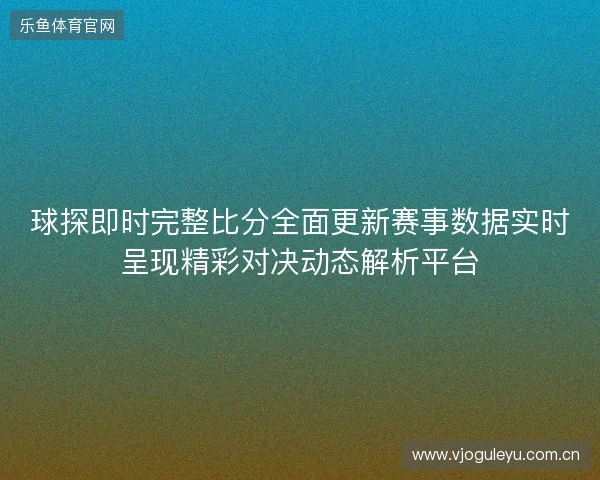 球探即时完整比分全面更新赛事数据实时呈现精彩对决动态解析平台 球探即时完整比分全面更新赛事数据实时呈现精彩对决动态解析平台