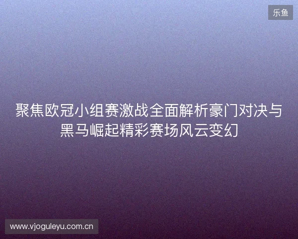 聚焦欧冠小组赛激战全面解析豪门对决与黑马崛起精彩赛场风云变幻
