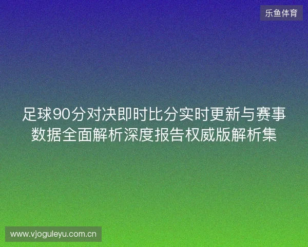 足球90分对决即时比分实时更新与赛事数据全面解析深度报告权威版解析集