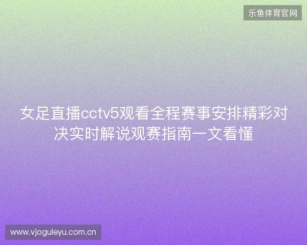 女足直播cctv5观看全程赛事安排精彩对决实时解说观赛指南一文看懂