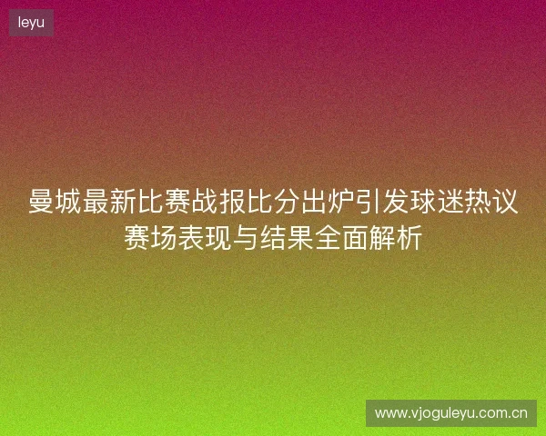 曼城最新比赛战报比分出炉引发球迷热议赛场表现与结果全面解析 曼城最新比赛战报比分出炉引发球迷热议赛场表现与结果全面解析