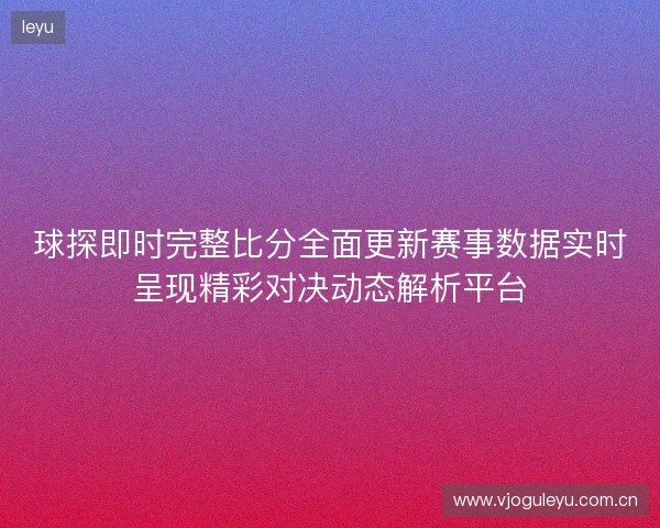 球探即时完整比分全面更新赛事数据实时呈现精彩对决动态解析平台 球探即时完整比分全面更新赛事数据实时呈现精彩对决动态解析平台