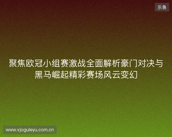 聚焦欧冠小组赛激战全面解析豪门对决与黑马崛起精彩赛场风云变幻 聚焦欧冠小组赛激战全面解析豪门对决与黑马崛起精彩赛场风云变幻