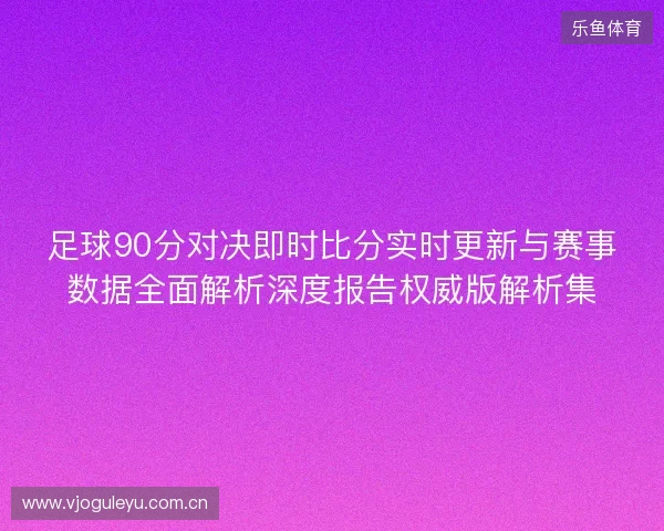 足球90分对决即时比分实时更新与赛事数据全面解析深度报告权威版解析集