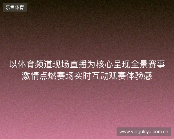 以体育频道现场直播为核心呈现全景赛事激情点燃赛场实时互动观赛体验感 以体育频道现场直播为核心呈现全景赛事激情点燃赛场实时互动观赛体验感