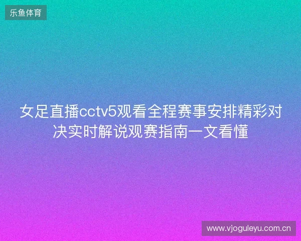 女足直播cctv5观看全程赛事安排精彩对决实时解说观赛指南一文看懂 女足直播cctv5观看全程赛事安排精彩对决实时解说观赛指南一文看懂