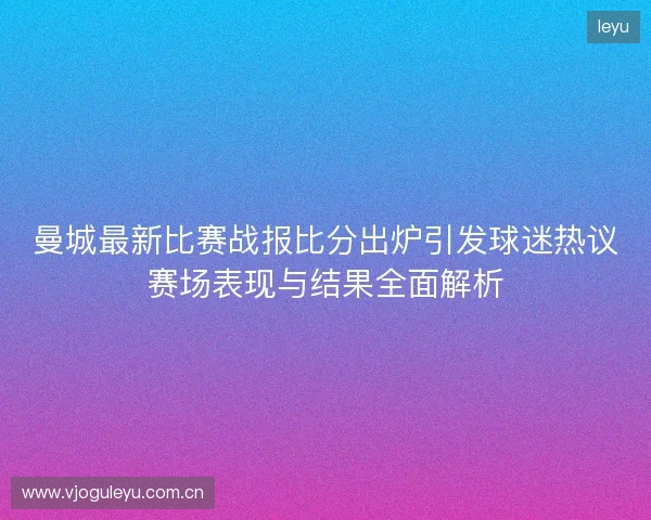 曼城最新比赛战报比分出炉引发球迷热议赛场表现与结果全面解析 曼城最新比赛战报比分出炉引发球迷热议赛场表现与结果全面解析
