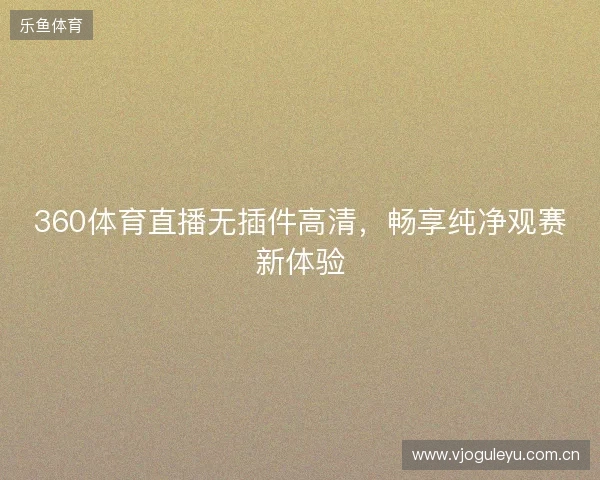 360体育直播无插件高清，畅享纯净观赛新体验
