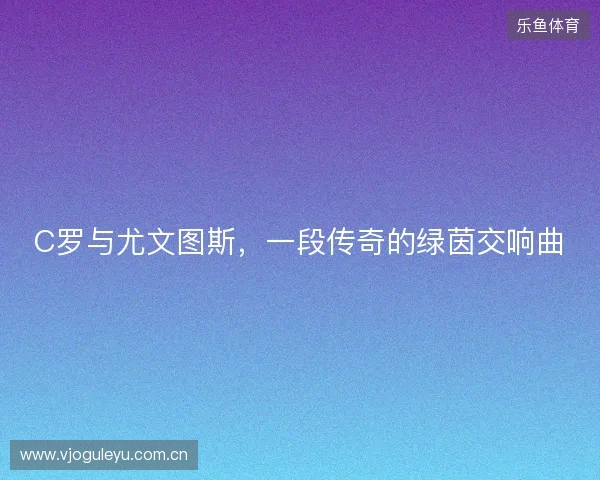 C罗与尤文图斯，一段传奇的绿茵交响曲