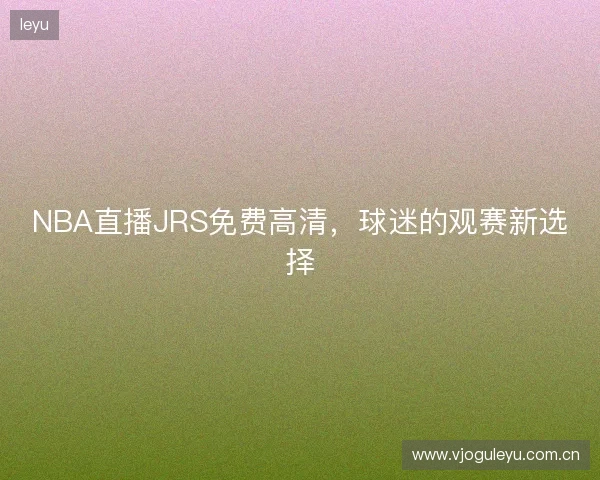 NBA直播JRS免费高清，球迷的观赛新选择