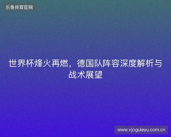 世界杯烽火再燃，德国队阵容深度解析与战术展望
