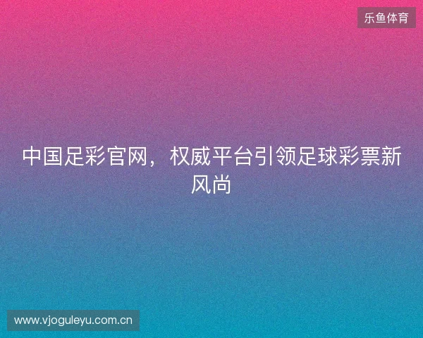 中国足彩官网，权威平台引领足球彩票新风尚