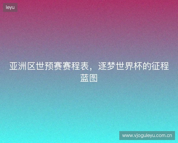 亚洲区世预赛赛程表，逐梦世界杯的征程蓝图