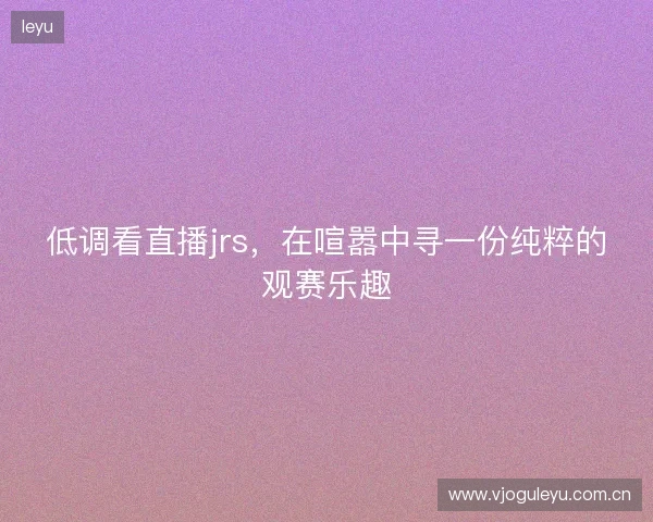 低调看直播jrs，在喧嚣中寻一份纯粹的观赛乐趣