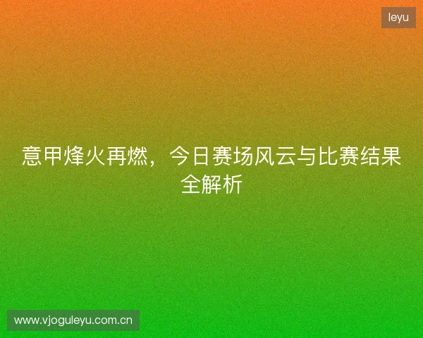 意甲烽火再燃，今日赛场风云与比赛结果全解析