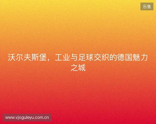 沃尔夫斯堡，工业与足球交织的德国魅力之城