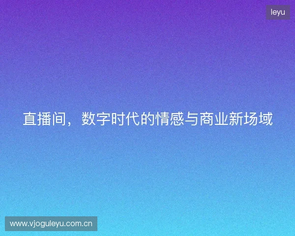 直播间，数字时代的情感与商业新场域