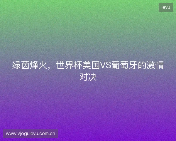绿茵烽火,世界杯美国VS葡萄牙的激情对决 绿茵烽火,世界杯美国VS葡萄牙的激情对决