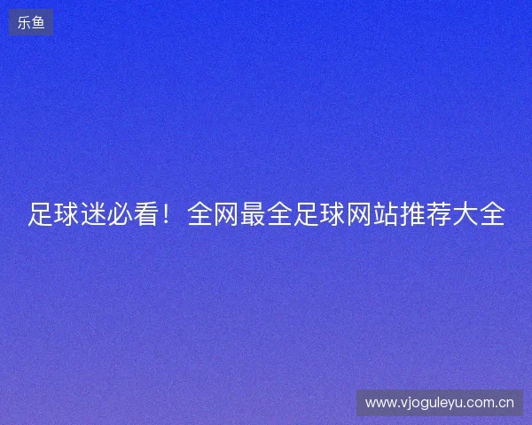足球迷必看!全网最全足球网站推荐大全 足球迷必看!全网最全足球网站推荐大全